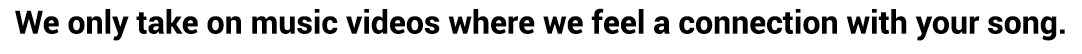 We only take on music videos where we feel a connection with your song.